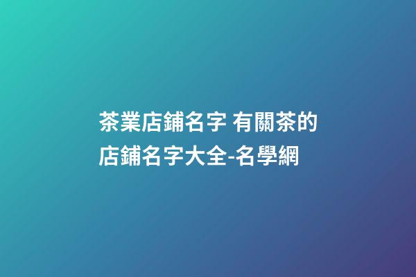 茶業店鋪名字 有關茶的店鋪名字大全-名學網-第1張-店鋪起名-玄機派